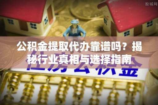 会东公积金提取代办靠谱吗？揭秘行业真相与选择指南