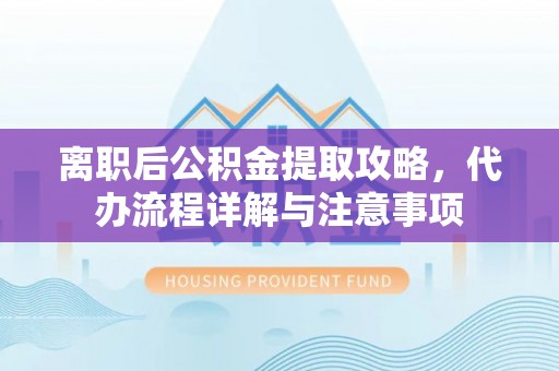 会东离职后公积金提取攻略，代办流程详解与注意事项