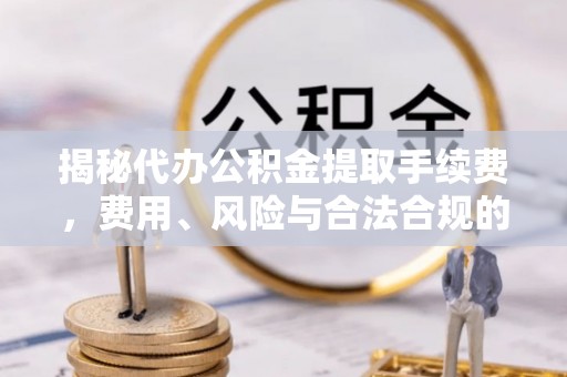 会东揭秘代办公积金提取手续费，费用、风险与合法合规的全解析