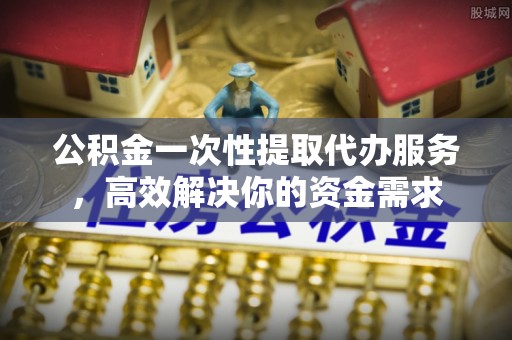 会东公积金一次性提取代办服务，高效解决你的资金需求