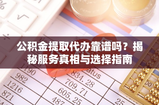 会东公积金提取代办靠谱吗？揭秘服务真相与选择指南