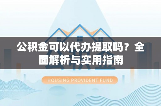 会东公积金可以代办提取吗？全面解析与实用指南