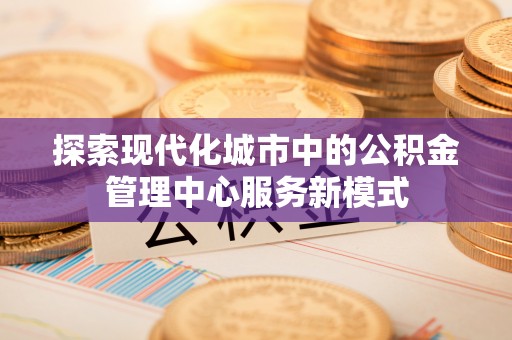 会东探索现代化城市中的公积金管理中心服务新模式