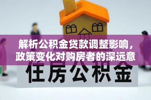 会东解析公积金贷款调整影响，政策变化对购房者的深远意义