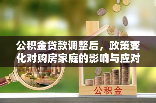 会东公积金贷款调整后，政策变化对购房家庭的影响与应对策略