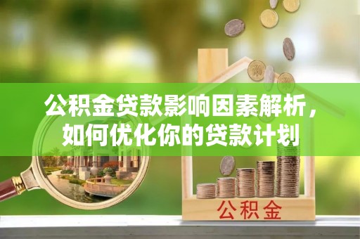 会东公积金贷款影响因素解析，如何优化你的贷款计划