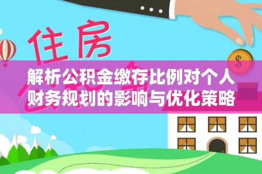 会东解析公积金缴存比例对个人财务规划的影响与优化策略