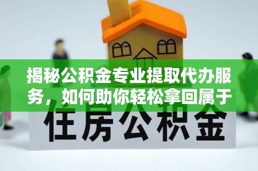 会东揭秘公积金专业提取代办服务，如何助你轻松拿回属于你的资金