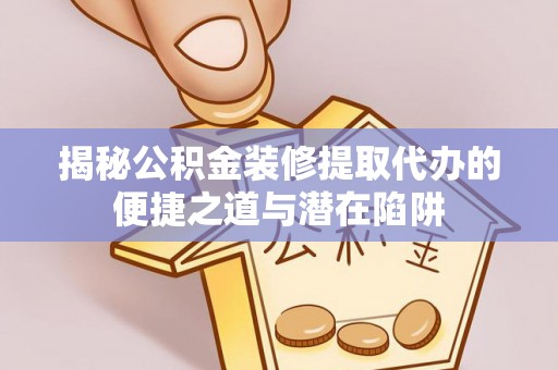 会东揭秘公积金装修提取代办的便捷之道与潜在陷阱