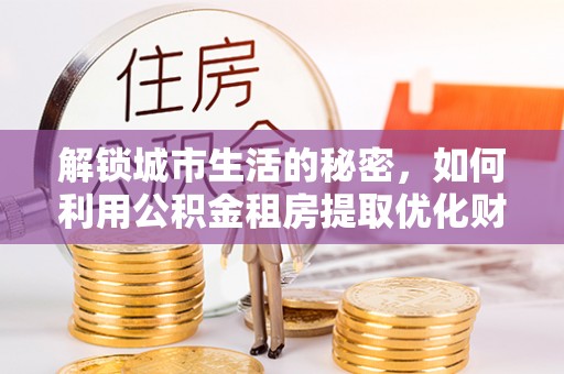 会东解锁城市生活的秘密，如何利用公积金租房提取优化财务规划