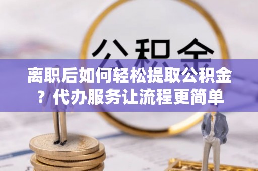 会东离职后如何轻松提取公积金？代办服务让流程更简单