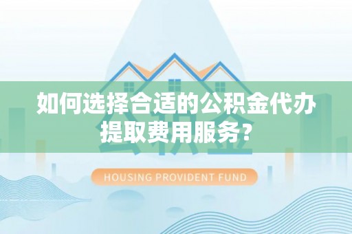 会东如何选择合适的公积金代办提取费用服务？