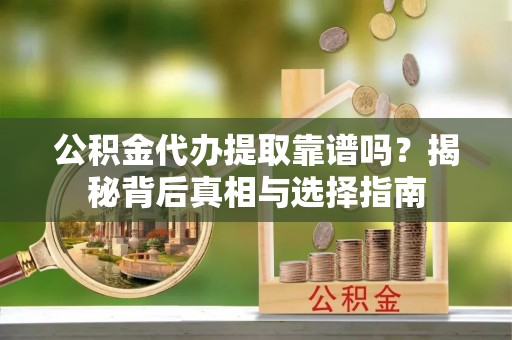会东公积金代办提取靠谱吗？揭秘背后真相与选择指南