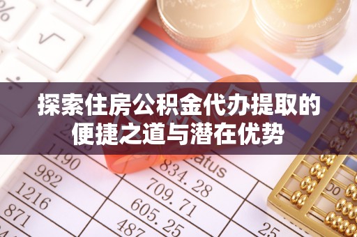会东探索住房公积金代办提取的便捷之道与潜在优势