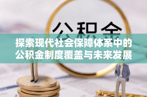 会东探索现代社会保障体系中的公积金制度覆盖与未来发展