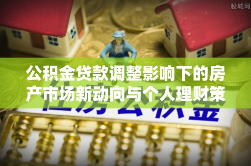 会东公积金贷款调整影响下的房产市场新动向与个人理财策略