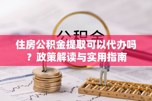 会东住房公积金提取可以代办吗？政策解读与实用指南