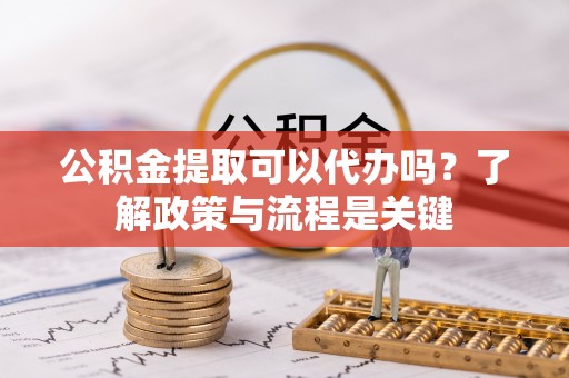 会东公积金提取可以代办吗？了解政策与流程是关键