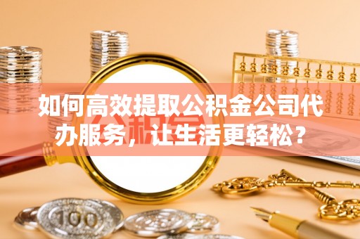 会东如何高效提取公积金公司代办服务，让生活更轻松？