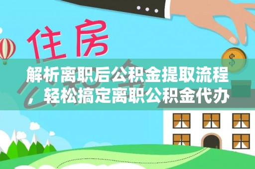 会东解析离职后公积金提取流程，轻松搞定离职公积金代办提取手续