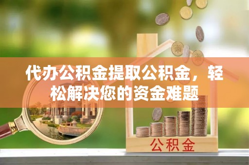 会东代办公积金提取公积金，轻松解决您的资金难题