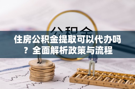 会东住房公积金提取可以代办吗？全面解析政策与流程