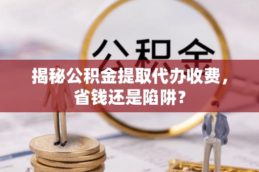 会东揭秘公积金提取代办收费，省钱还是陷阱？