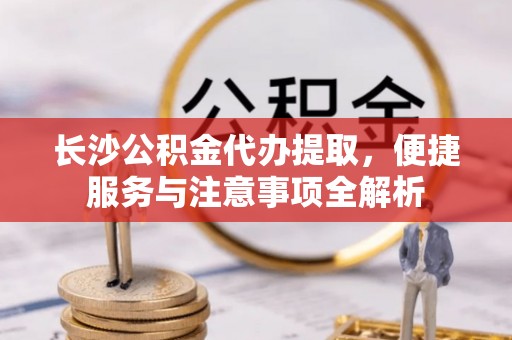会东长沙公积金代办提取，便捷服务与注意事项全解析