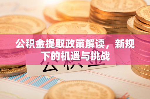 会东公积金提取政策解读，新规下的机遇与挑战