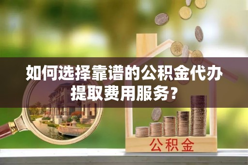 会东如何选择靠谱的公积金代办提取费用服务？