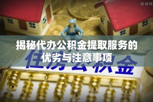 会东揭秘代办公积金提取服务的优劣与注意事项