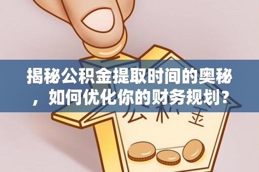 会东揭秘公积金提取时间的奥秘，如何优化你的财务规划？