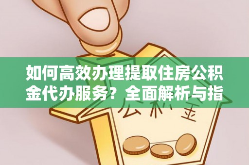 会东如何高效办理提取住房公积金代办服务？全面解析与指南