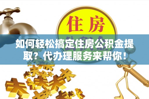会东如何轻松搞定住房公积金提取？代办理服务来帮你！