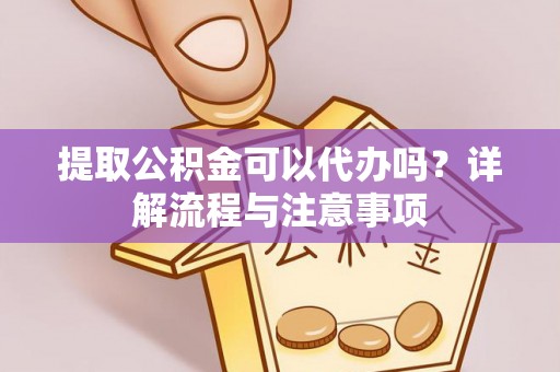 会东提取公积金可以代办吗？详解流程与注意事项