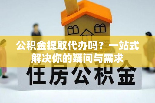 会东公积金提取代办吗？一站式解决你的疑问与需求