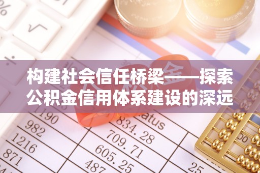 会东构建社会信任桥梁——探索公积金信用体系建设的深远意义
