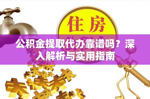 会东公积金提取代办靠谱吗？深入解析与实用指南