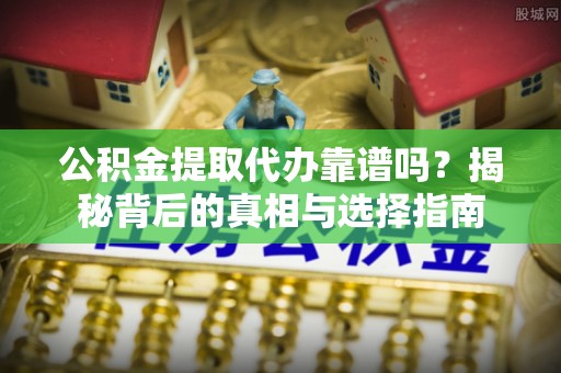 会东公积金提取代办靠谱吗？揭秘背后的真相与选择指南