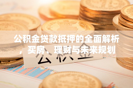 会东公积金贷款抵押的全面解析，买房、理财与未来规划