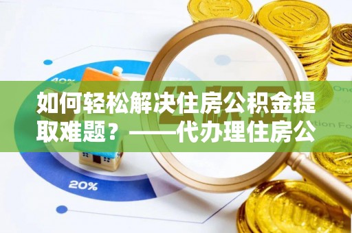 会东如何轻松解决住房公积金提取难题？——代办理住房公积金提取服务解析