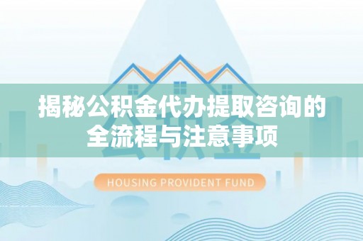 会东揭秘公积金代办提取咨询的全流程与注意事项