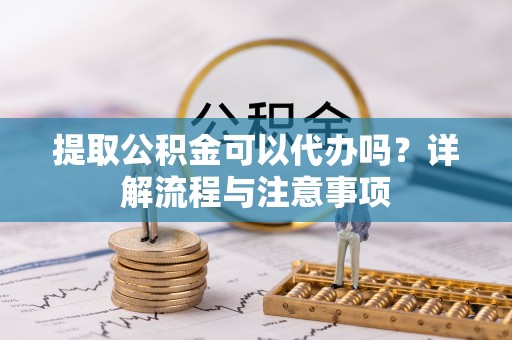 会东提取公积金可以代办吗？详解流程与注意事项