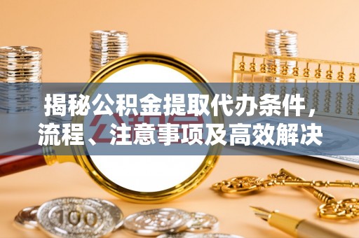 会东揭秘公积金提取代办条件，流程、注意事项及高效解决方案