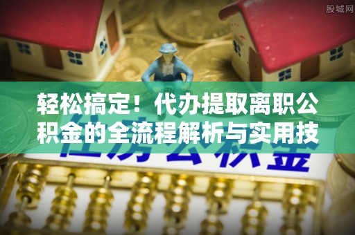 会东轻松搞定！代办提取离职公积金的全流程解析与实用技巧