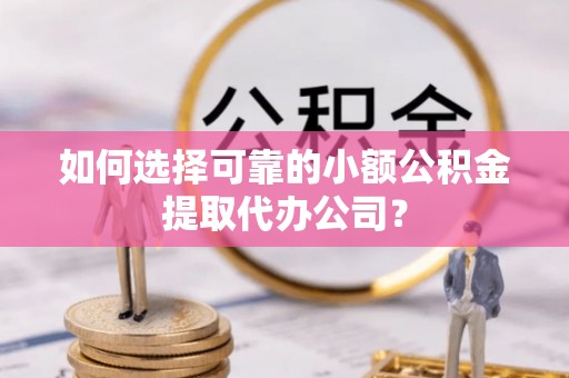 会东如何选择可靠的小额公积金提取代办公司？