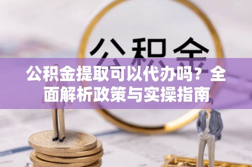 会东公积金提取可以代办吗？全面解析政策与实操指南