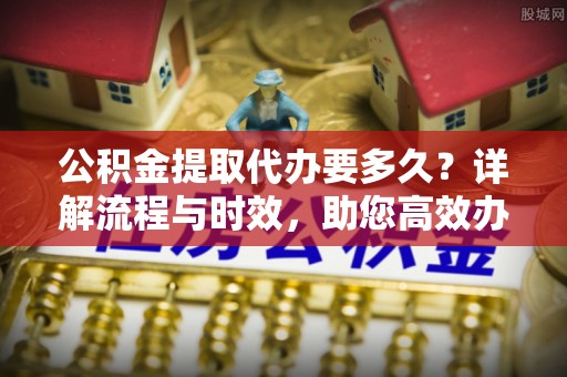 会东公积金提取代办要多久？详解流程与时效，助您高效办理