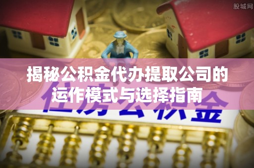会东揭秘公积金代办提取公司的运作模式与选择指南