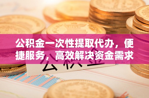 会东公积金一次性提取代办，便捷服务，高效解决资金需求